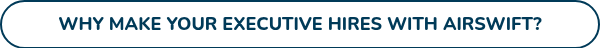 WHY MAKE YOUR EXECUTIVE HIRES WITH AIRSWIFT?