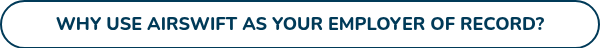 WHY USE AIRSWIFT AS YOUR EMPLOYER OF RECORD?